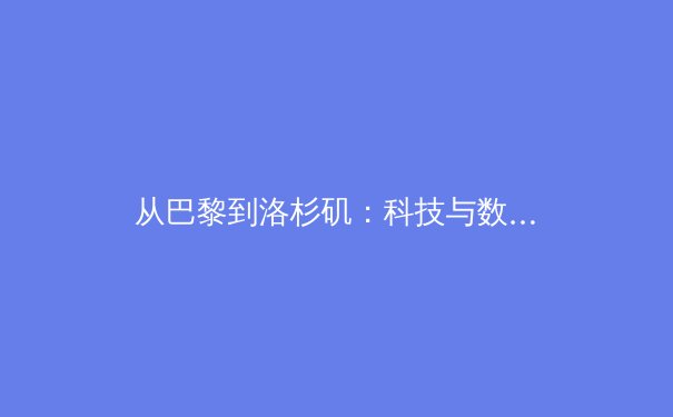 从巴黎到洛杉矶：科技与数据如何重塑现代奥林匹克叙事 - 3